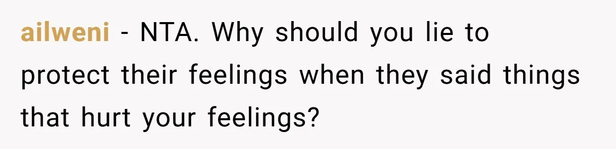 ailweni − NTA. Why should you lie to protect their feelings when they said things that hurt your feelings?