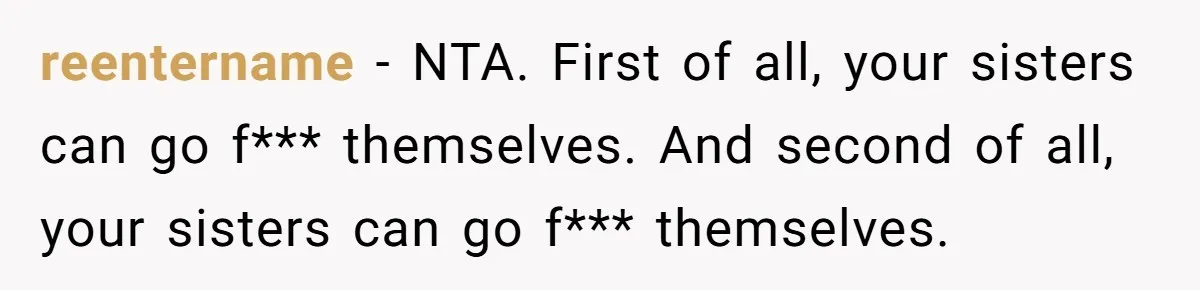 reentername − NTA. First of all, your sisters can go f*** themselves. And second of all, your sisters can go f*** themselves.