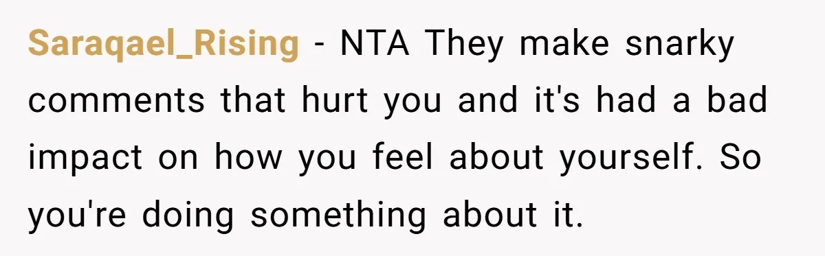 Saraqael_Rising − NTA They make snarky comments that hurt you and it's had a bad impact on how you feel about yourself. So you're doing something about it.