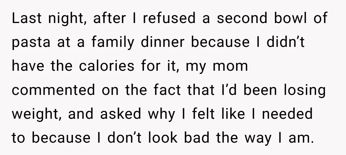 Last night, after I refused a second bowl of pasta at a family dinner because I didn’t have the calories for it, my mom commented on the fact that I’d...