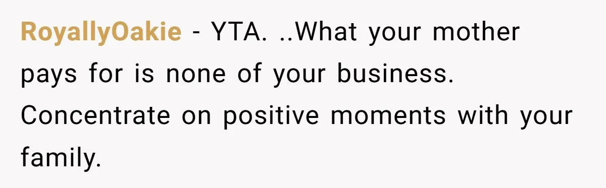 RoyallyOakie − YTA. ..What your mother pays for is none of your business. Concentrate on positive moments with your family.