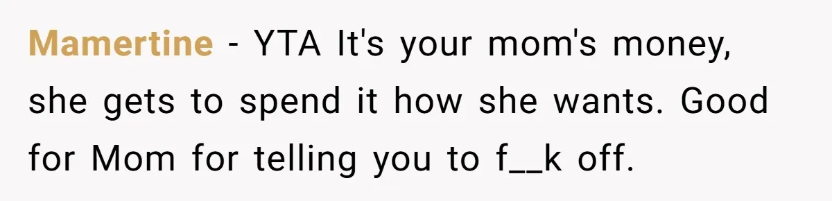 Mamertine − YTA It's your mom's money, she gets to spend it how she wants. Good for Mom for telling you to f__k off.