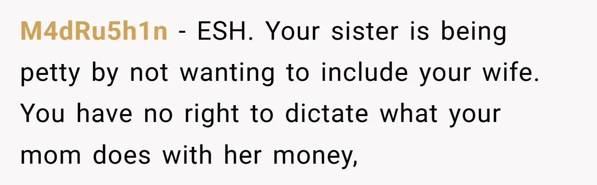 M4dRu5h1n − ESH. Your sister is being petty by not wanting to include your wife. You have no right to dictate what your mom does with her money,