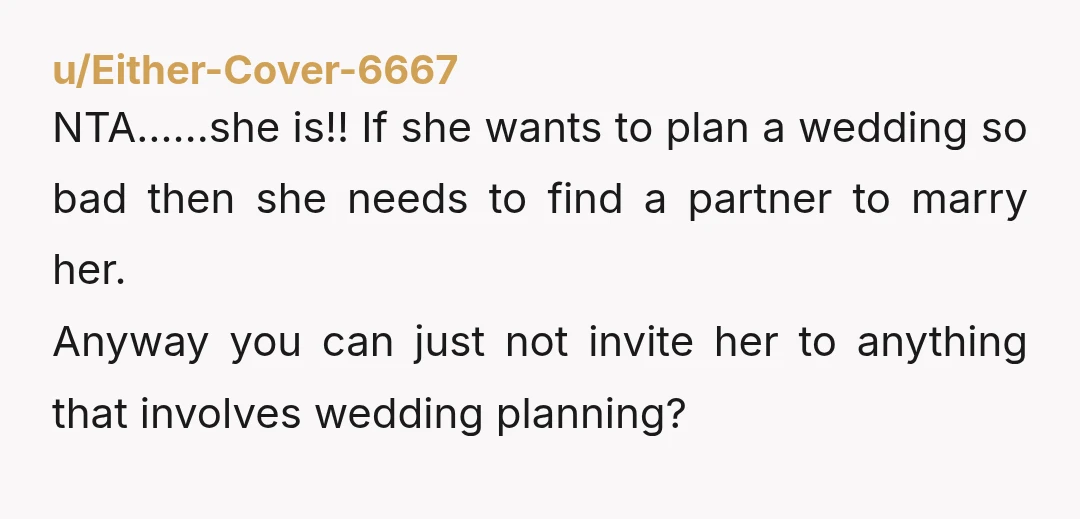 u/Potential_Shoe1068 Stop second guessing yourself, she’s a total lunatic. “I always wanted to plan a wedding.” Girl, plan your own! She’s not invited to any future wedding planning meetings. Your...