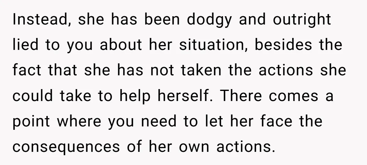 Instead, she has been dodgy and outright lied to you about her situation, besides the fact that she has not taken the actions she could take to help herself. There...