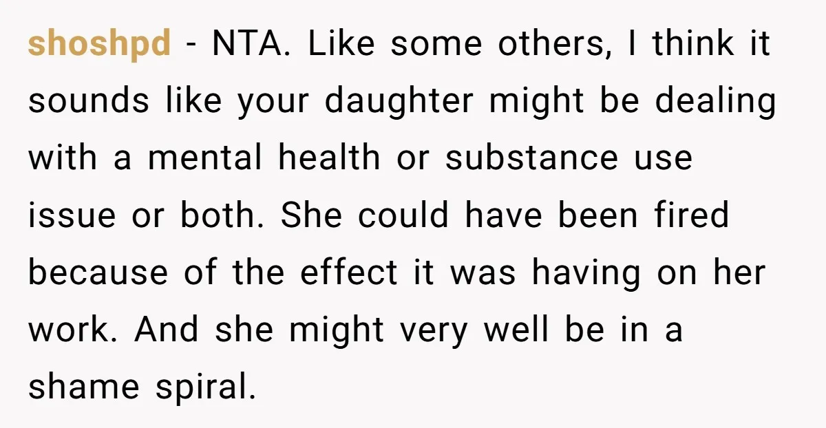 shoshpd − NTA. Like some others, I think it sounds like your daughter might be dealing with a mental health or substance use issue or both. She could have been...