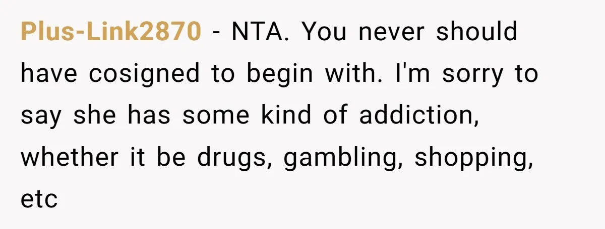 Plus-Link2870 − NTA. You never should have cosigned to begin with. I'm sorry to say she has some kind of addiction, whether it be drugs, gambling, shopping, etc