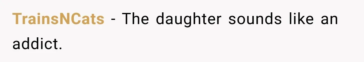 TrainsNCats − The daughter sounds like an addict.