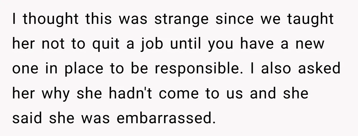 I thought this was strange since we taught her not to quit a job until you have a new one in place to be responsible. I also asked her why...