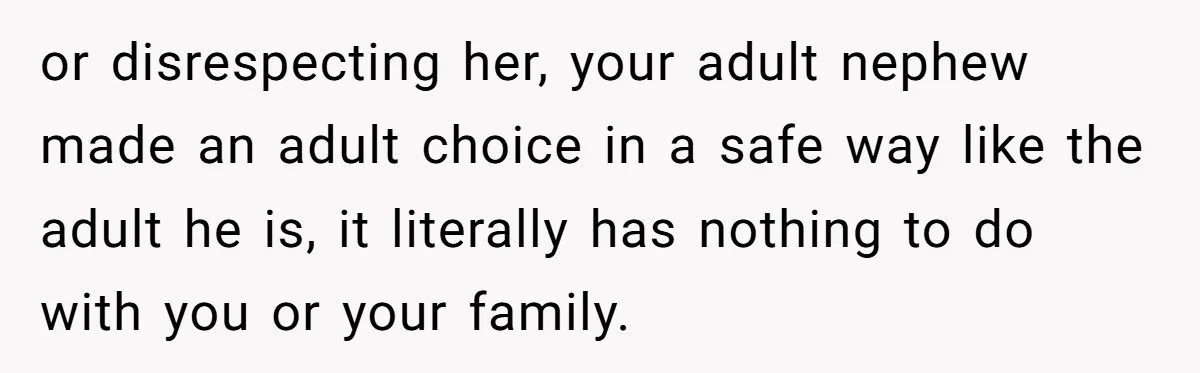 or disrespecting her, your adult nephew made an adult choice in a safe way like the adult he is, it literally has nothing to do with you or your family.