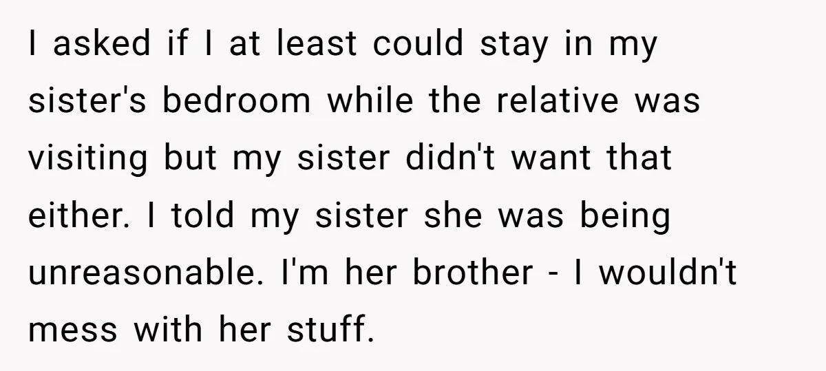 I asked if I at least could stay in my sister's bedroom while the relative was visiting but my sister didn't want that either. I told my sister she was...