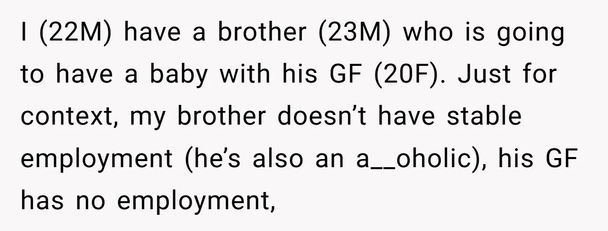 I (22M) have a brother (23M) who is going to have a baby with his GF (20F). Just for context, my brother doesn’t have stable employment (he’s also an a__oholic),...