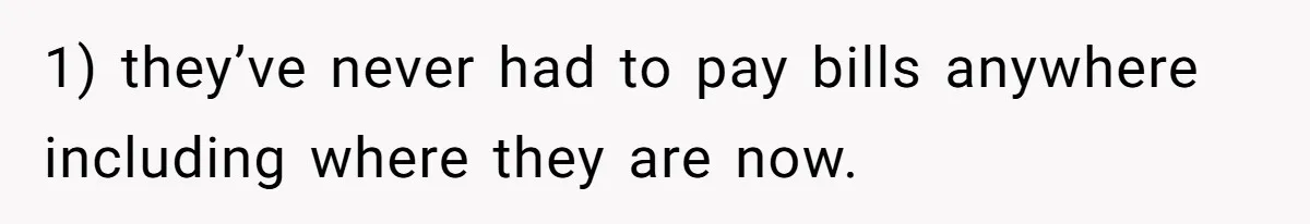1) they’ve never had to pay bills anywhere including where they are now.