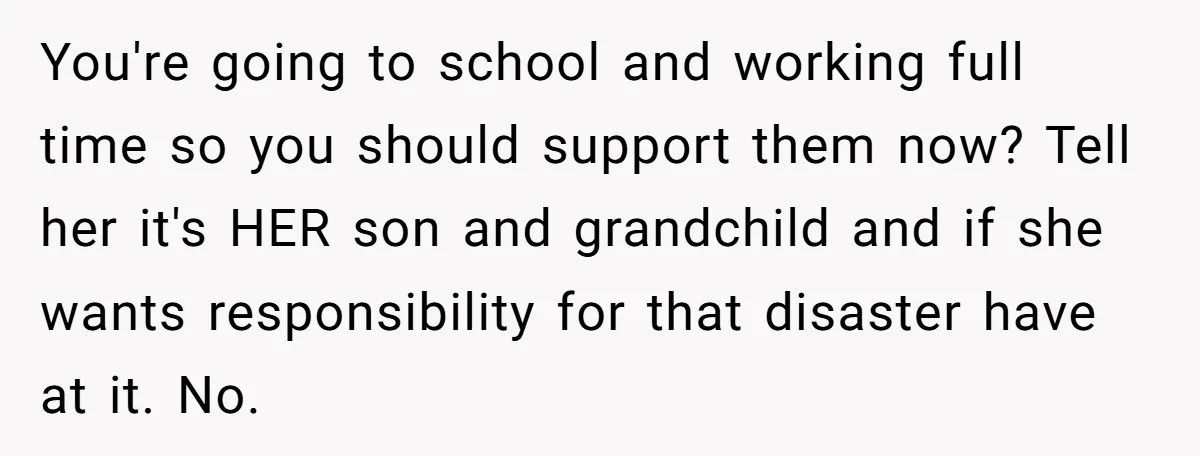 You're going to school and working full time so you should support them now? Tell her it's HER son and grandchild and if she wants responsibility for that disaster have...