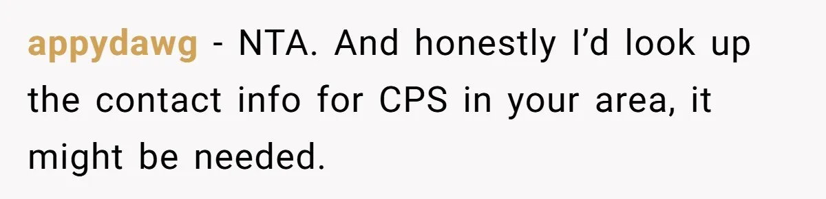 appydawg − NTA. And honestly I’d look up the contact info for CPS in your area, it might be needed.