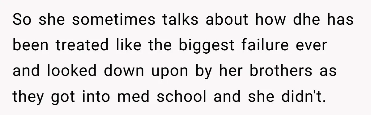 So she sometimes talks about how dhe has been treated like the biggest failure ever and looked down upon by her brothers as they got into med school and she...