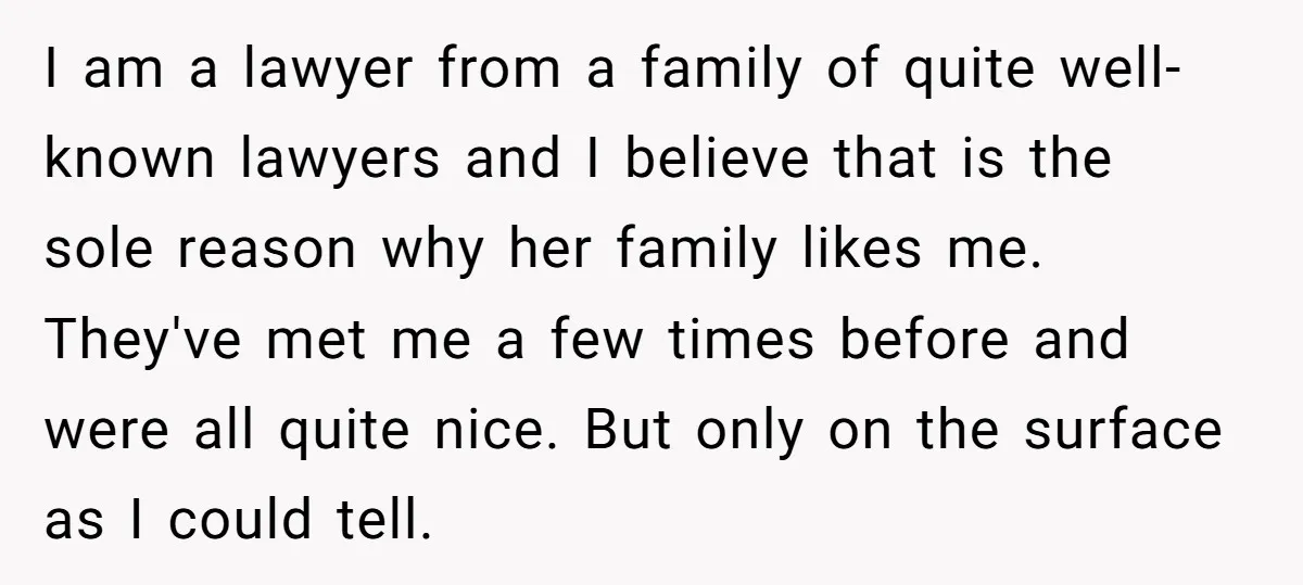 I am a lawyer from a family of quite well-known lawyers and I believe that is the sole reason why her family likes me. They've met me a few times...
