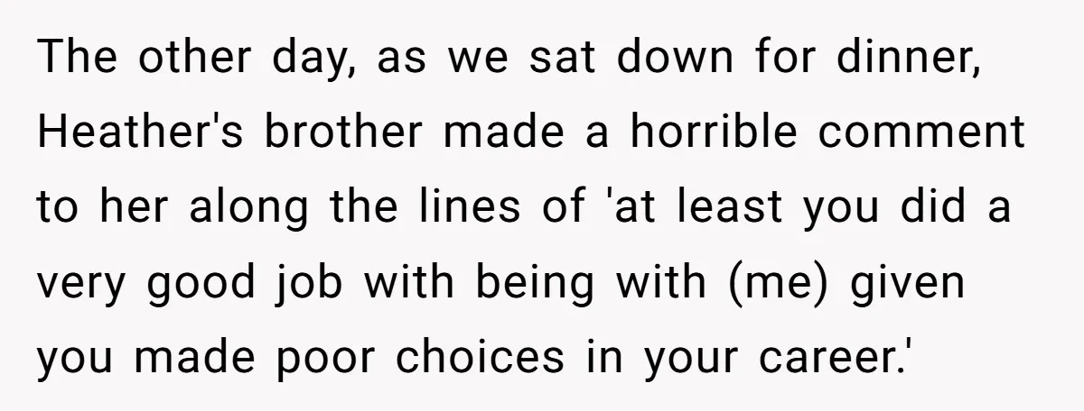 The other day, as we sat down for dinner, Heather's brother made a horrible comment to her along the lines of 'at least you did a very good job with...