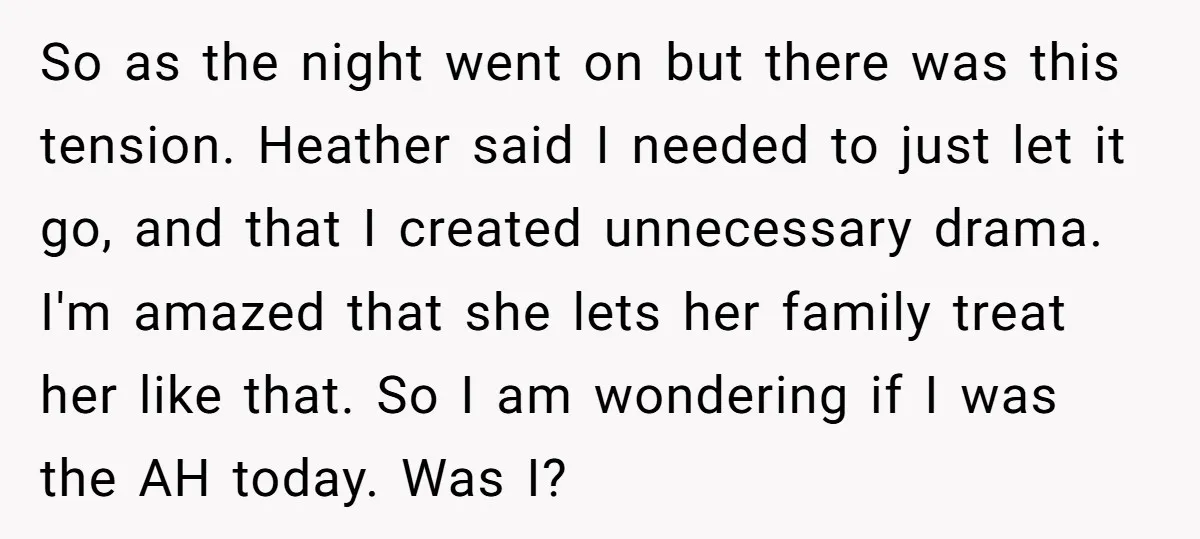 So as the night went on but there was this tension. Heather said I needed to just let it go, and that I created unnecessary drama. I'm amazed that she...