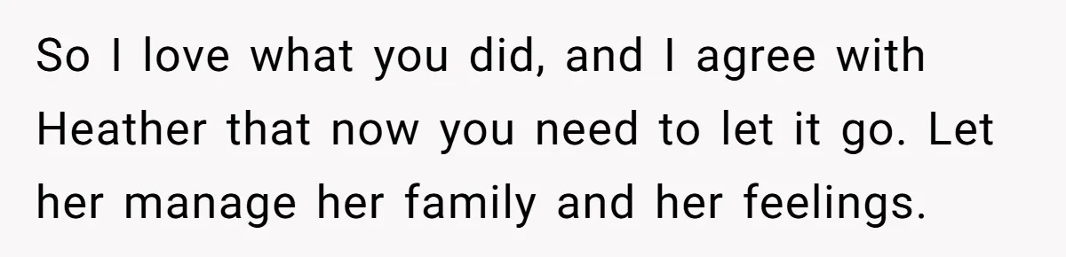 So I love what you did, and I agree with Heather that now you need to let it go. Let her manage her family and her feelings.