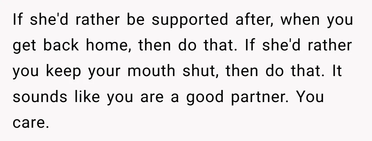 If she'd rather be supported after, when you get back home, then do that. If she'd rather you keep your mouth shut, then do that. It sounds like you are...