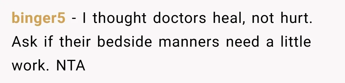 binger5 − I thought doctors heal, not hurt. Ask if their bedside manners need a little work. NTA