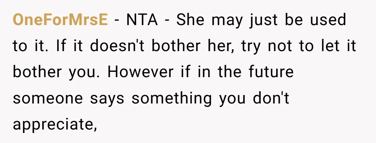 OneForMrsE − NTA - She may just be used to it. If it doesn't bother her, try not to let it bother you. However if in the future someone says...