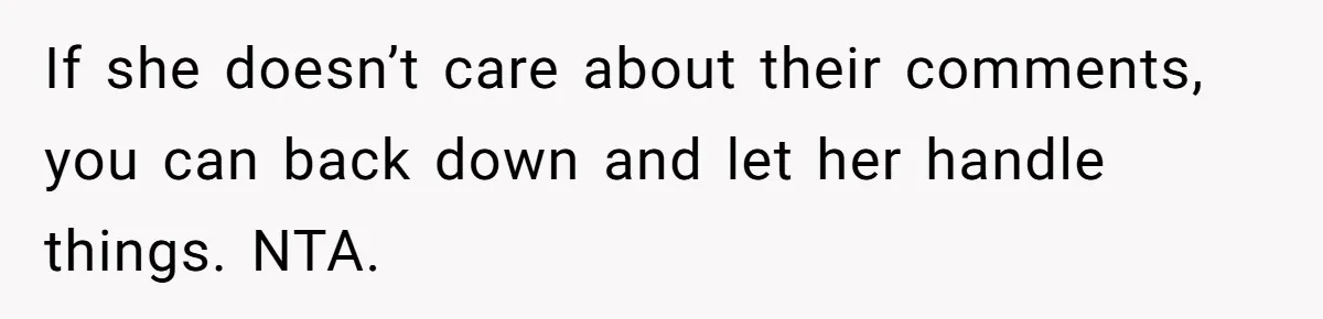 If she doesn’t care about their comments, you can back down and let her handle things. NTA.