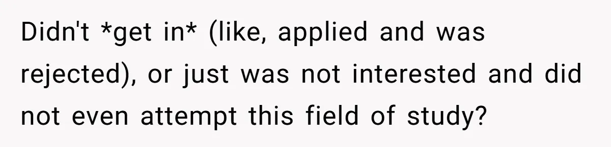 Didn't *get in* (like, applied and was rejected), or just was not interested and did not even attempt this field of study?