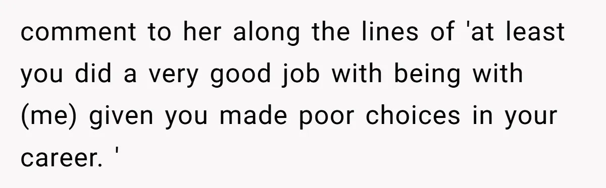 comment to her along the lines of 'at least you did a very good job with being with (me) given you made poor choices in your career. '