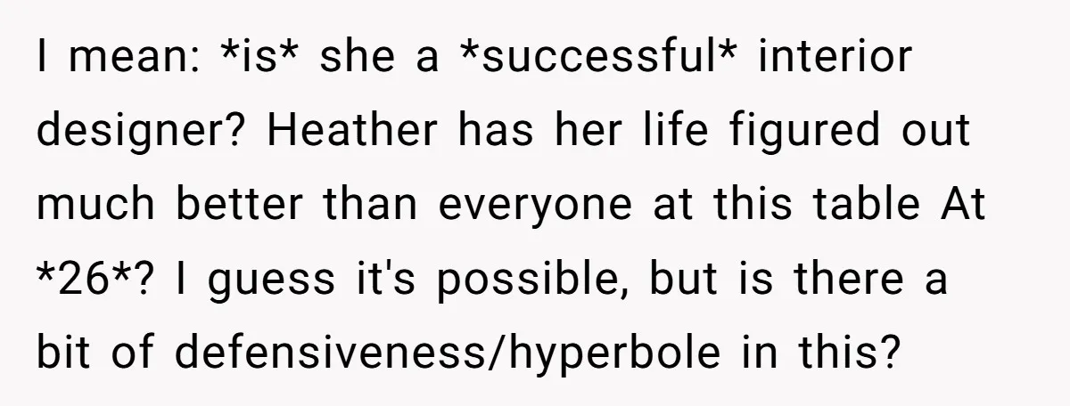 I mean: *is* she a *successful* interior designer? Heather has her life figured out much better than everyone at this table At *26*? I guess it's possible, but is there...