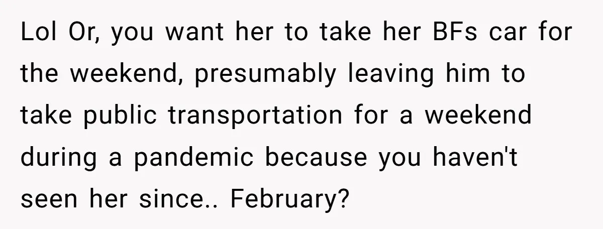 Lol Or, you want her to take her BFs car for the weekend, presumably leaving him to take public transportation for a weekend during a pandemic because you haven't seen...