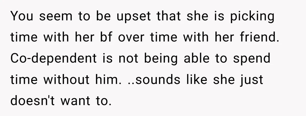 You seem to be upset that she is picking time with her bf over time with her friend. Co-dependent is not being able to spend time without him. ..sounds like...
