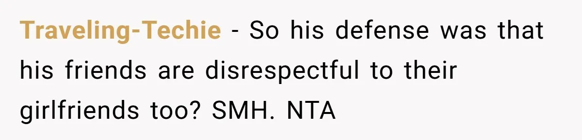 Traveling-Techie − So his defense was that his friends are disrespectful to their girlfriends too? SMH. NTA