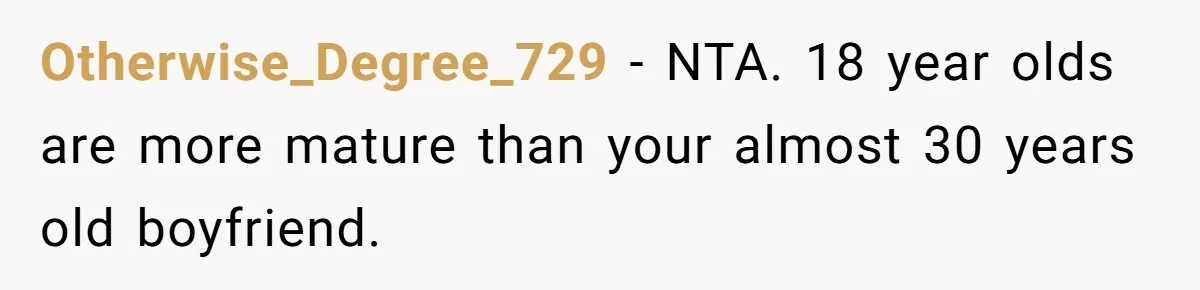 Otherwise_Degree_729 − NTA. 18 year olds are more mature than your almost 30 years old boyfriend.