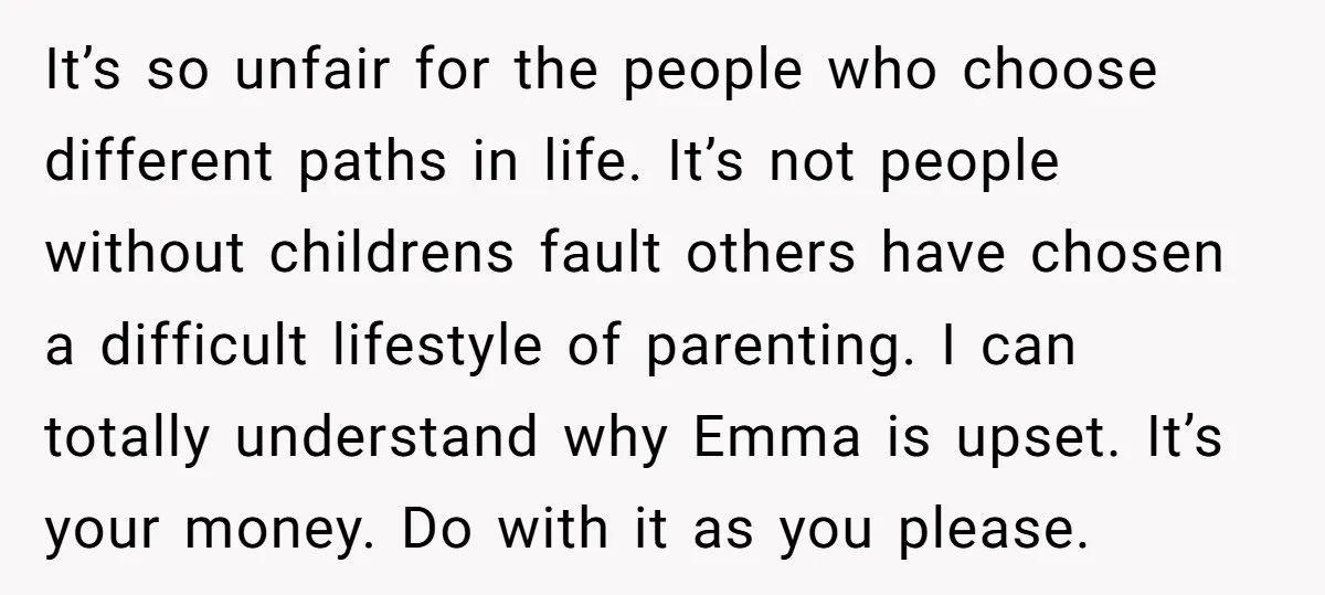 It’s so unfair for the people who choose different paths in life. It’s not people without childrens fault others have chosen a difficult lifestyle of parenting. I can totally understand...