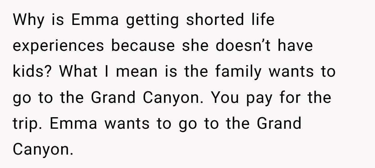 Why is Emma getting shorted life experiences because she doesn’t have kids? What I mean is the family wants to go to the Grand Canyon. You pay for the trip....