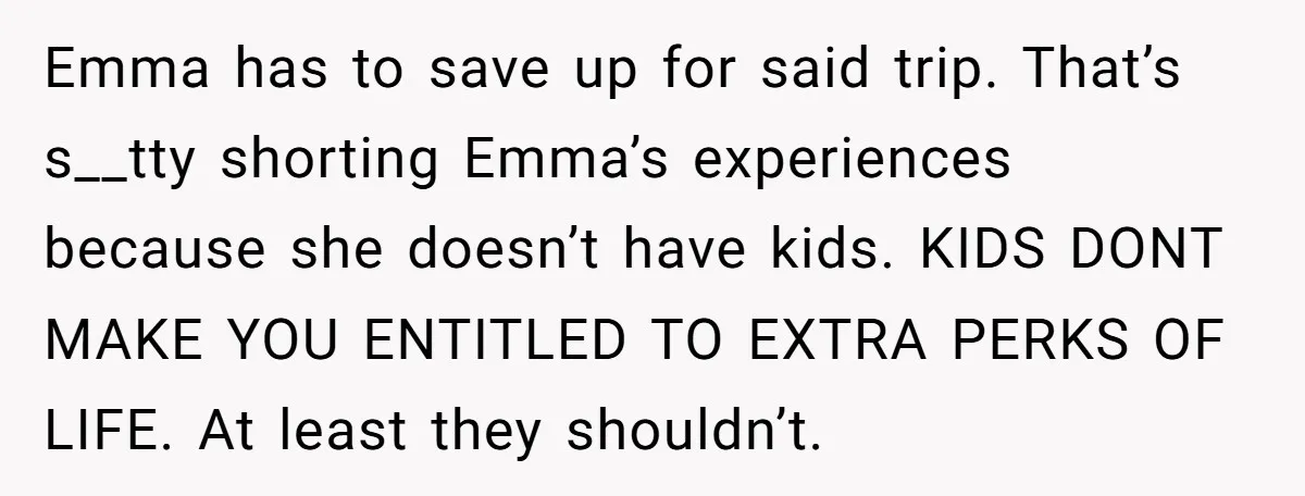 Emma has to save up for said trip. That’s s__tty shorting Emma’s experiences because she doesn’t have kids. KIDS DONT MAKE YOU ENTITLED TO EXTRA PERKS OF LIFE. At least...