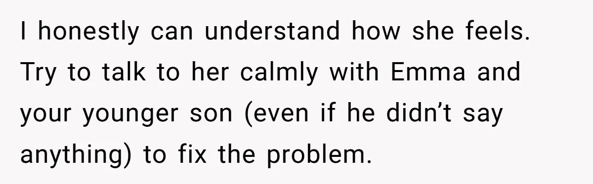 I honestly can understand how she feels. Try to talk to her calmly with Emma and your younger son (even if he didn’t say anything) to fix the problem.