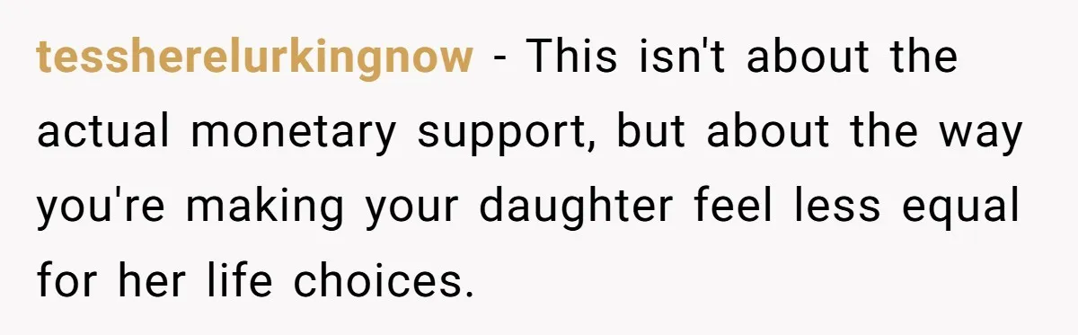 tessherelurkingnow − This isn't about the actual monetary support, but about the way you're making your daughter feel less equal for her life choices.