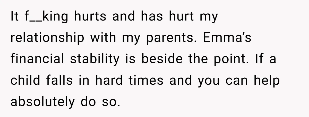 It f__king hurts and has hurt my relationship with my parents. Emma’s financial stability is beside the point. If a child falls in hard times and you can help absolutely...