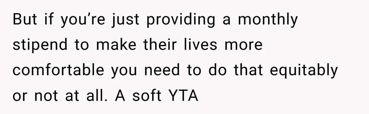 But if you’re just providing a monthly stipend to make their lives more comfortable you need to do that equitably or not at all. A soft YTA
