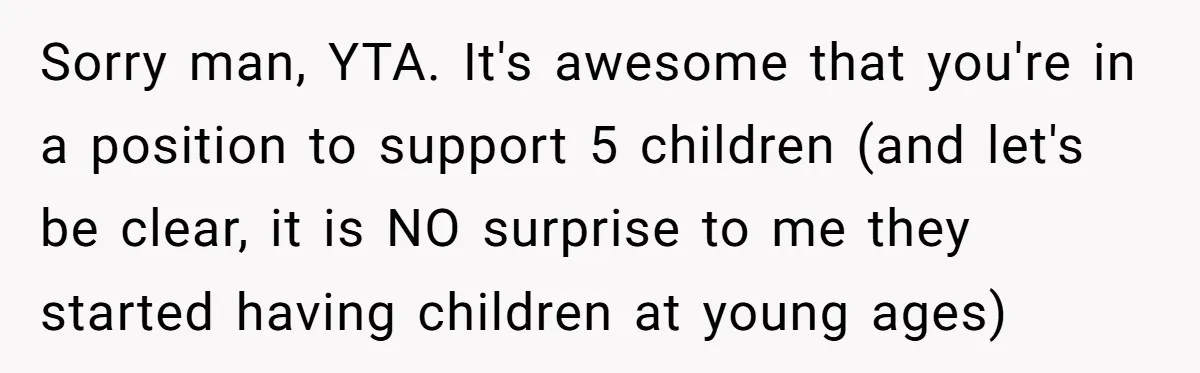 Sorry man, YTA. It's awesome that you're in a position to support 5 children (and let's be clear, it is NO surprise to me they started having children at young...