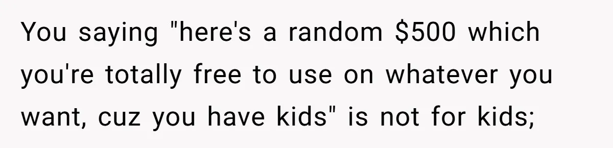 You saying "here's a random $500 which you're totally free to use on whatever you want, cuz you have kids" is not for kids;