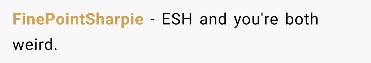 FinePointSharpie − ESH and you're both weird.
