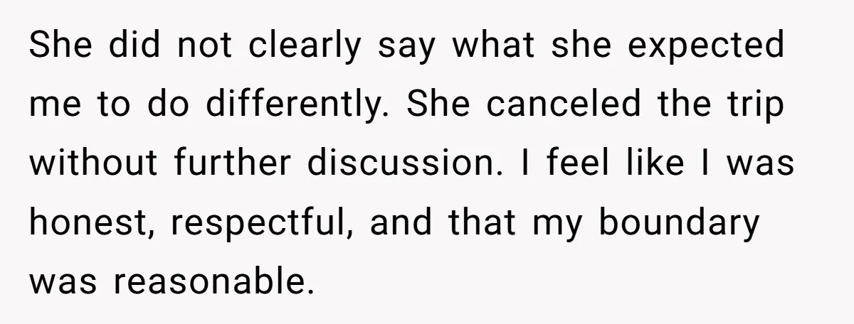 She did not clearly say what she expected me to do differently. She canceled the trip without further discussion. I feel like I was honest, respectful, and that my boundary...