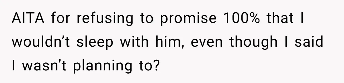 AITA for refusing to promise 100% that I wouldn’t sleep with him, even though I said I wasn’t planning to?