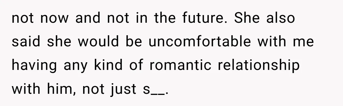 not now and not in the future. She also said she would be uncomfortable with me having any kind of romantic relationship with him, not just s__.