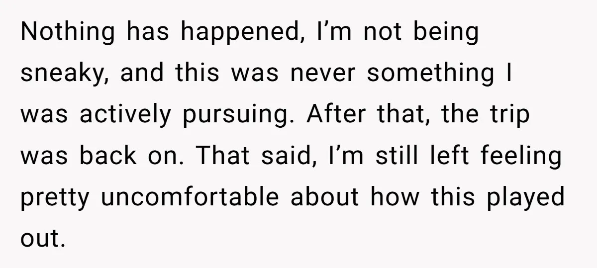 Nothing has happened, I’m not being sneaky, and this was never something I was actively pursuing. After that, the trip was back on. That said, I’m still left feeling pretty...