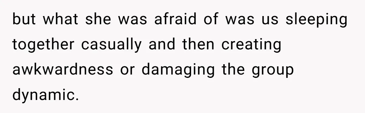 but what she was afraid of was us sleeping together casually and then creating awkwardness or damaging the group dynamic.